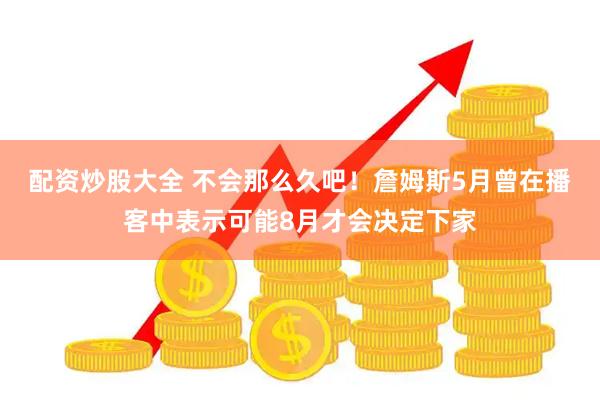 配资炒股大全 不会那么久吧！詹姆斯5月曾在播客中表示可能8月才会决定下家