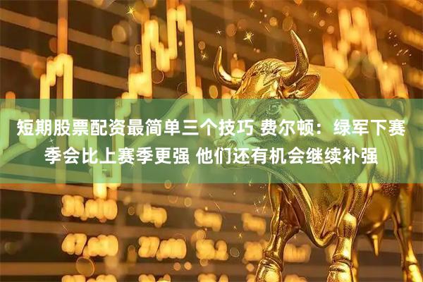 短期股票配资最简单三个技巧 费尔顿：绿军下赛季会比上赛季更强 他们还有机会继续补强