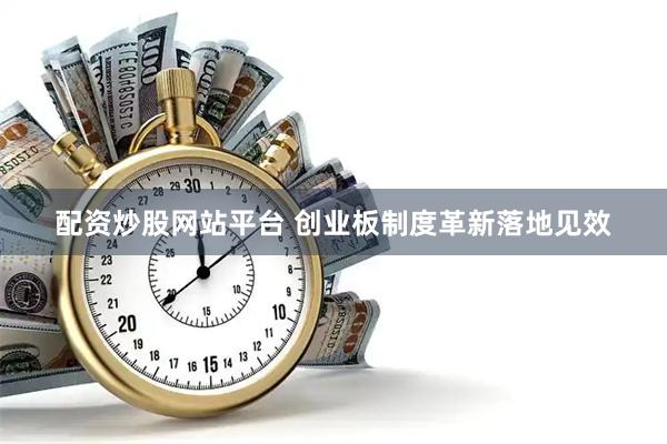 配资炒股网站平台 创业板制度革新落地见效
