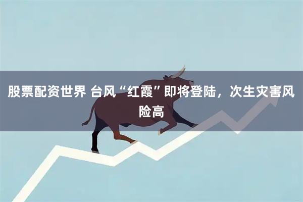 股票配资世界 台风“红霞”即将登陆，次生灾害风险高