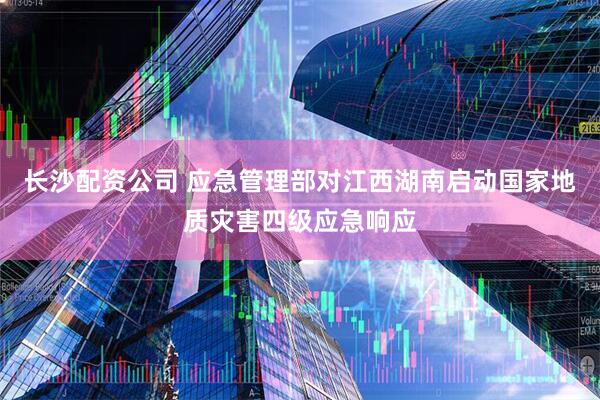 长沙配资公司 应急管理部对江西湖南启动国家地质灾害四级应急响应