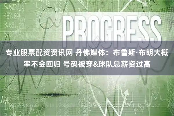 专业股票配资资讯网 丹佛媒体：布鲁斯·布朗大概率不会回归 号码被穿&球队总薪资过高