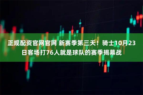 正规配资官网官网 新赛季第三天！骑士10月23日客场打76人就是球队的赛季揭幕战