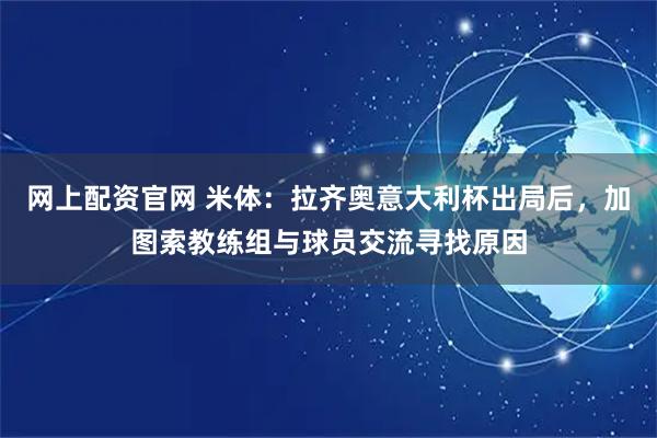 网上配资官网 米体：拉齐奥意大利杯出局后，加图索教练组与球员交流寻找原因