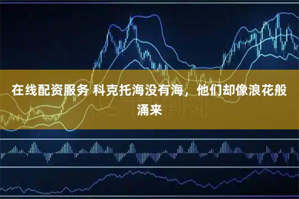 在线配资服务 科克托海没有海，他们却像浪花般涌来