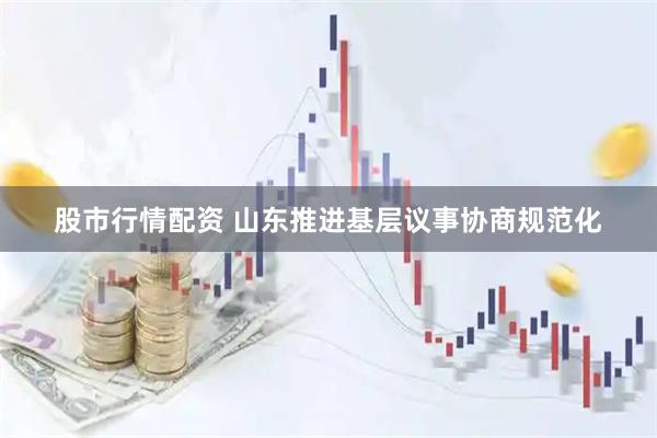 股市行情配资 山东推进基层议事协商规范化