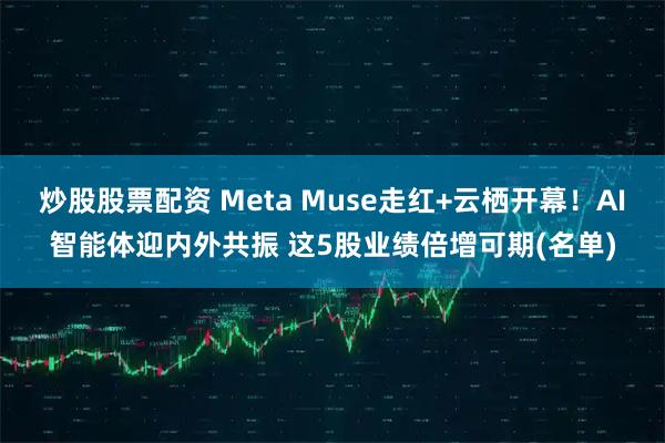 炒股股票配资 Meta Muse走红+云栖开幕！AI智能体迎内外共振 这5股业绩倍增可期(名单)