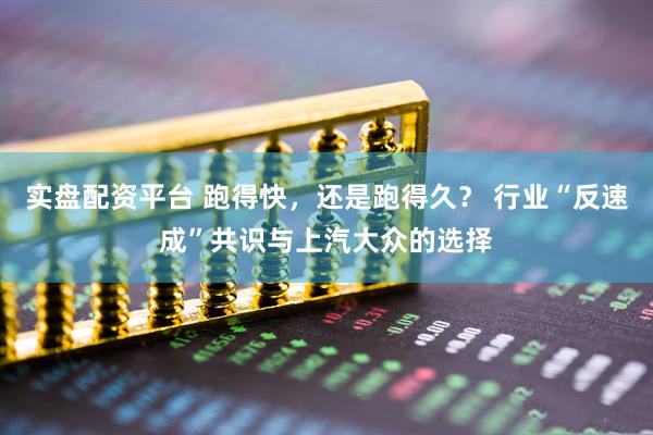 实盘配资平台 跑得快，还是跑得久？ 行业“反速成”共识与上汽大众的选择