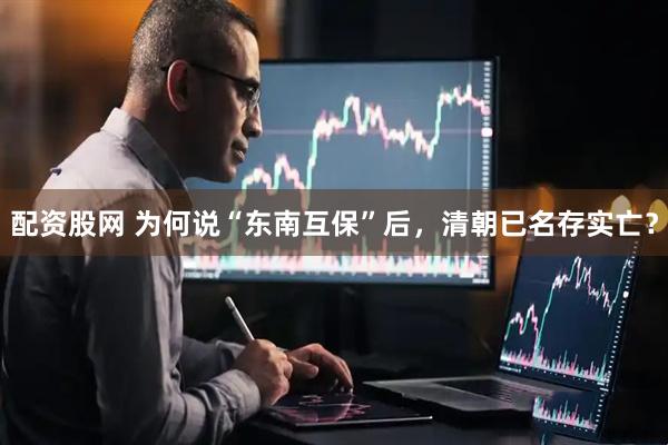 配资股网 为何说“东南互保”后，清朝已名存实亡？