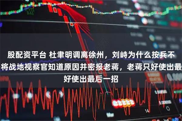 股配资平台 杜聿明调离徐州，刘峙为什么按兵不动？少将战地视察官知道原因并密报老蒋，老蒋只好使出最后一招