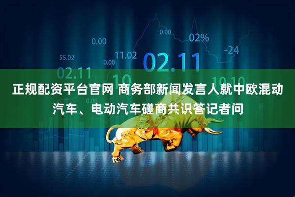 正规配资平台官网 商务部新闻发言人就中欧混动汽车、电动汽车磋商共识答记者问