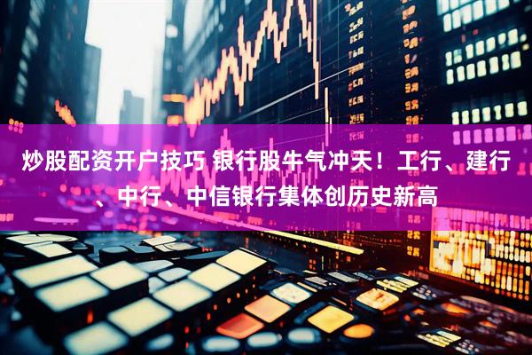 炒股配资开户技巧 银行股牛气冲天！工行、建行、中行、中信银行集体创历史新高