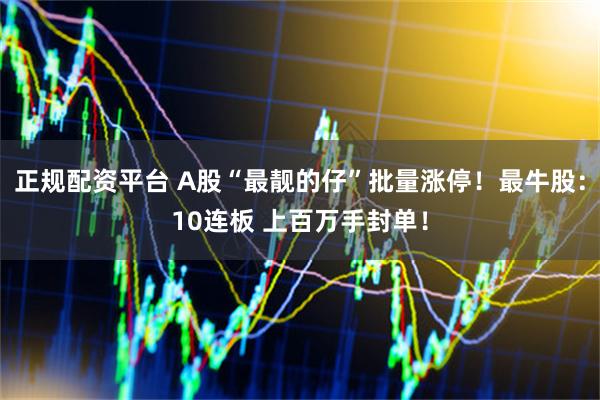 正规配资平台 A股“最靓的仔”批量涨停！最牛股：10连板 上百万手封单！